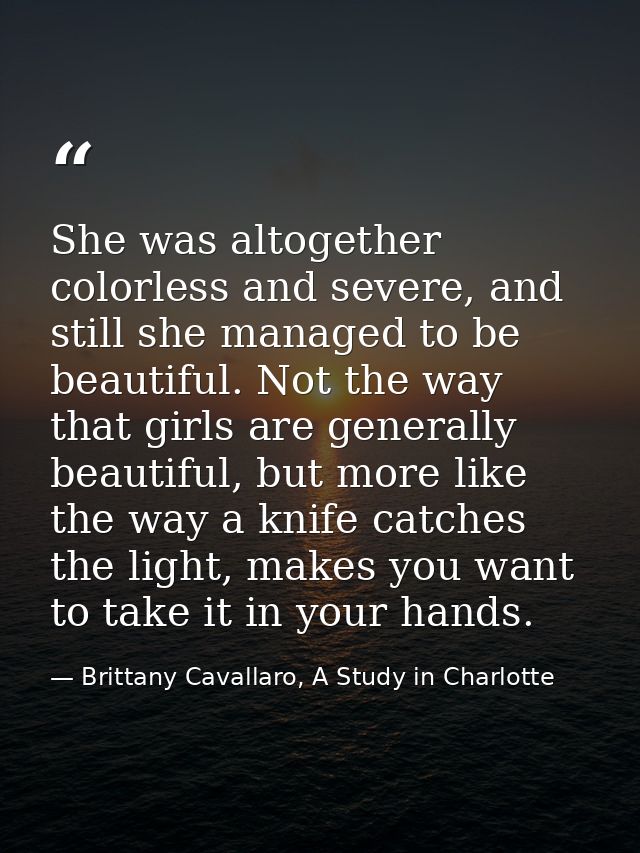 She was altogether colorless and severe, and still she managed to be beautiful. Not the way that girls are generally bea — Brittany Cavallaro, A Study in Charlotte