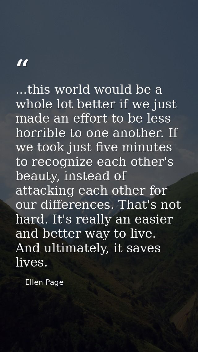 ...this world would be a whole lot better if we just made an effort to be less horrible to one another. If we took just  — Ellen Page
