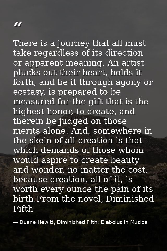 There is a journey that all must take regardless of its direction or apparent meaning. An artist plucks out their heart, — Duane Hewitt, Diminished Fifth: Diabolus in Musica