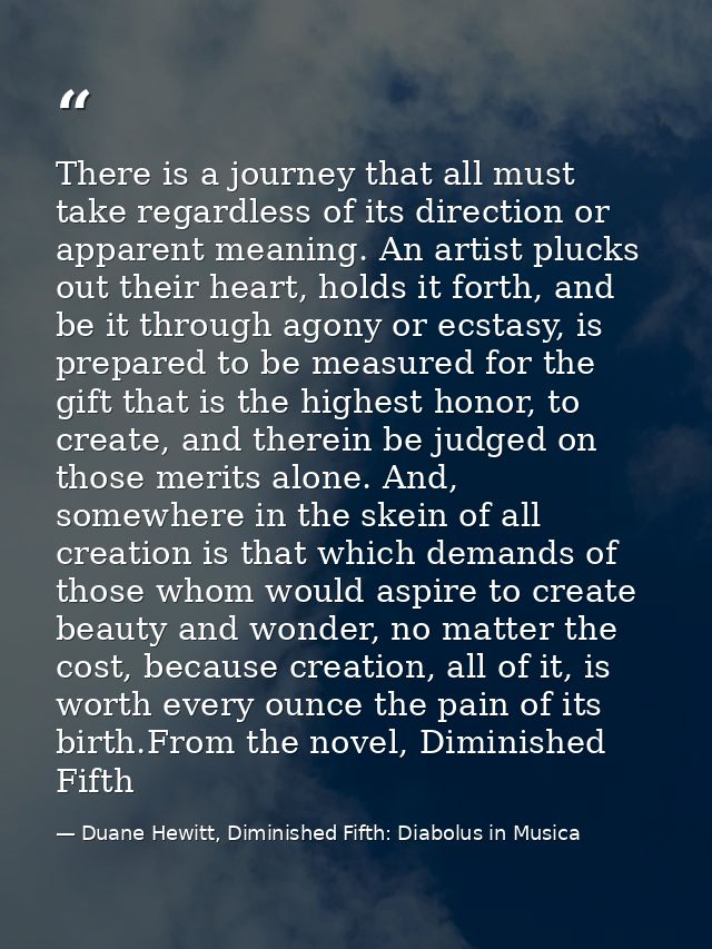 There is a journey that all must take regardless of its direction or apparent meaning. An artist plucks out their heart, — Duane Hewitt, Diminished Fifth: Diabolus in Musica