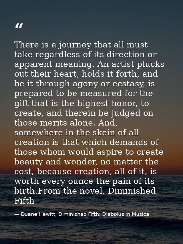 There is a journey that all must take regardless of its direction or apparent meaning. An artist plucks out their heart, — Duane Hewitt, Diminished Fifth: Diabolus in Musica