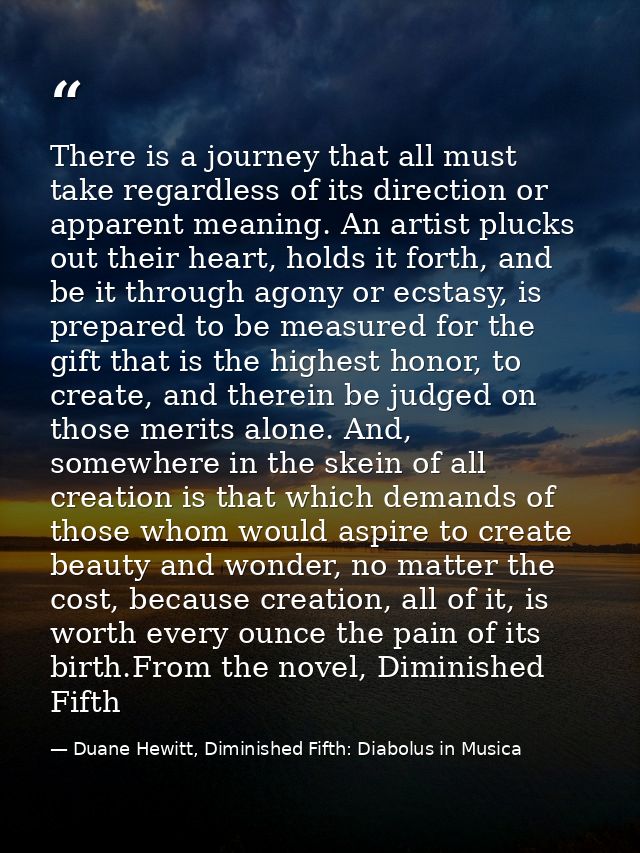 There is a journey that all must take regardless of its direction or apparent meaning. An artist plucks out their heart, — Duane Hewitt, Diminished Fifth: Diabolus in Musica