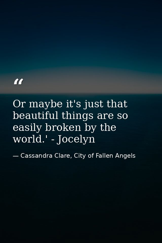 Or maybe it's just that beautiful things are so easily broken by the world.' - Jocelyn — Cassandra Clare, City of Fallen Angels