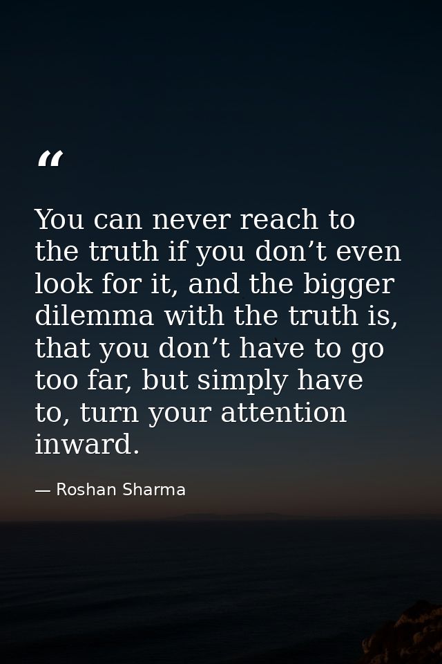 You can never reach to the truth if you don’t even look for it, and the bigger dilemma with the truth is, that you don’t — Roshan Sharma