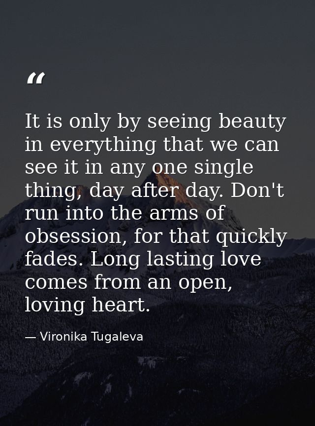 It is only by seeing beauty in everything that we can see it in any one single thing, day after day. Don't run into the  — Vironika Tugaleva