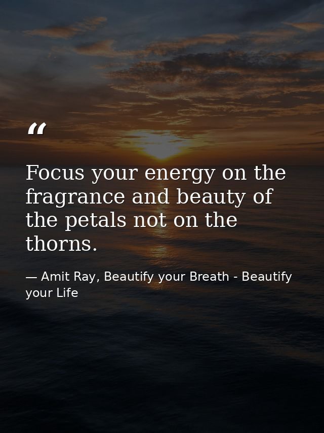 Focus your energy on the fragrance and beauty of the petals not on the thorns. — Amit Ray, Beautify your Breath - Beautify your Life