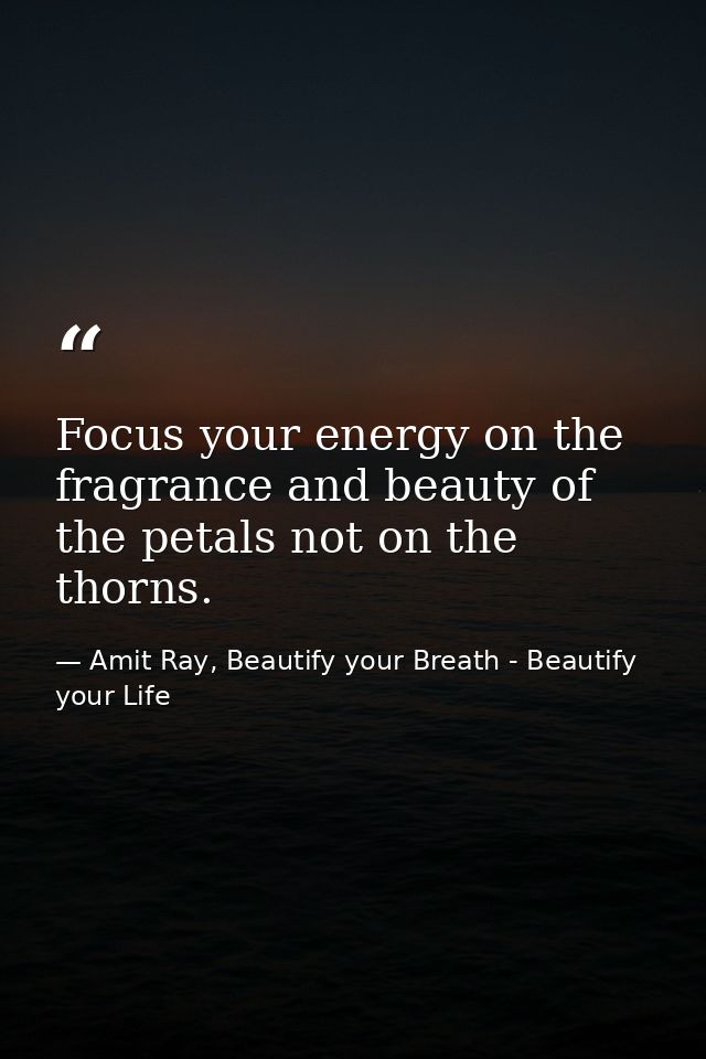 Focus your energy on the fragrance and beauty of the petals not on the thorns. — Amit Ray, Beautify your Breath - Beautify your Life