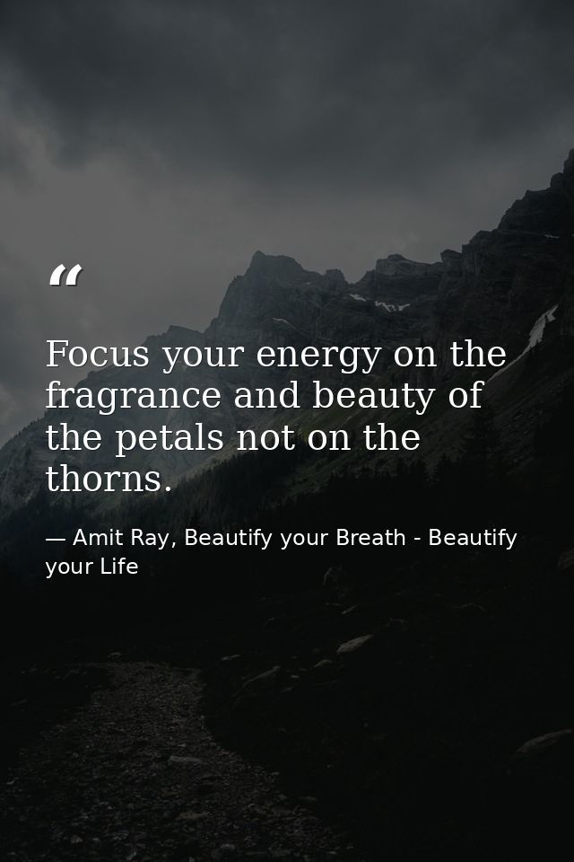Focus your energy on the fragrance and beauty of the petals not on the thorns. — Amit Ray, Beautify your Breath - Beautify your Life