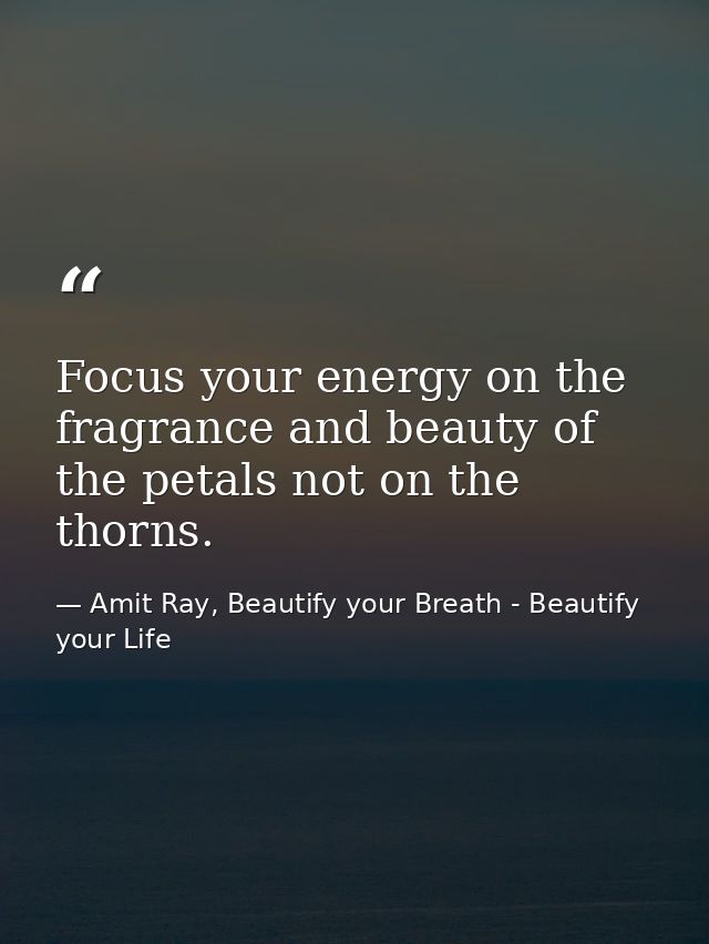 Focus your energy on the fragrance and beauty of the petals not on the thorns. — Amit Ray, Beautify your Breath - Beautify your Life