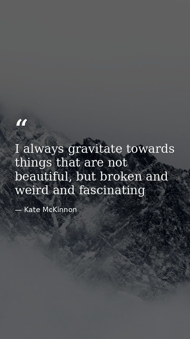 I always gravitate towards things that are not beautiful, but broken and weird and fascinating — Kate McKinnon