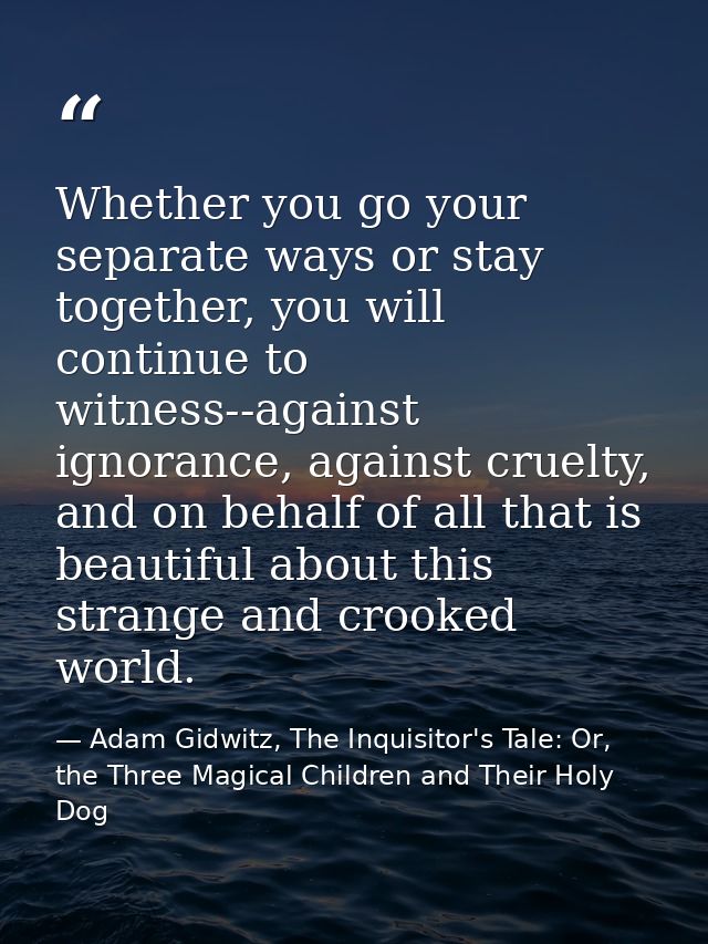 Whether you go your separate ways or stay together, you will continue to witness--against ignorance, against cruelty, an — Adam Gidwitz, The Inquisitor's Tale: Or, the Three Magical Children and Their Holy Dog