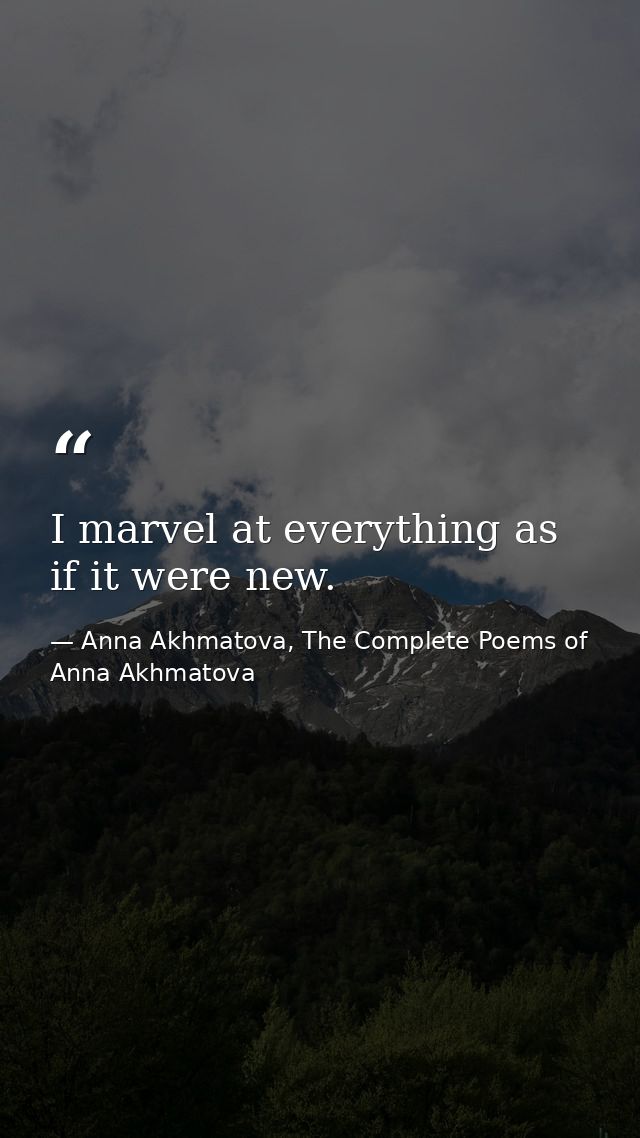 I marvel at everything as if it were new. — Anna Akhmatova, The Complete Poems of Anna Akhmatova