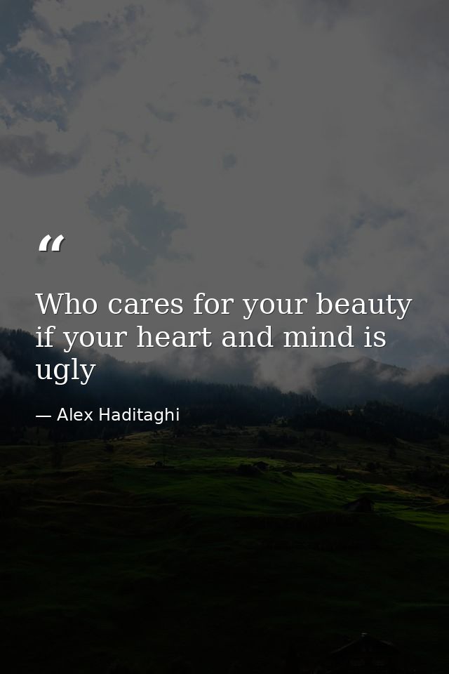 Who cares for your beauty if your heart and mind is ugly — Alex Haditaghi