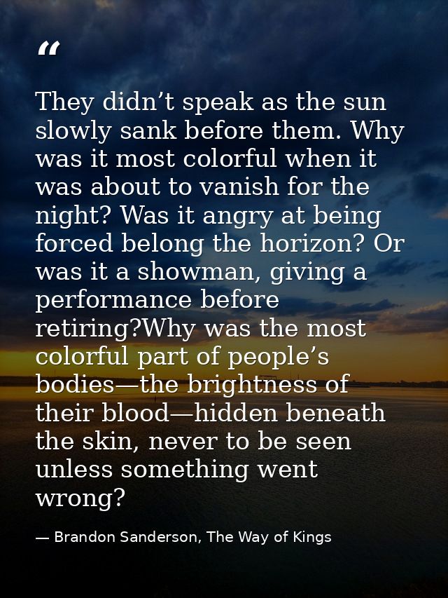 They didn’t speak as the sun slowly sank before them. Why was it most colorful when it was about to vanish for the night — Brandon Sanderson, The Way of Kings