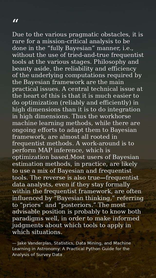 Due to the various pragmatic obstacles, it is rare for a mission-critical analysis to be done in the “fully Bayesian” ma — Jake Vanderplas, Statistics, Data Mining, and Machine Learning in Astronomy: A Practical Python Guide for the Analysis of Survey Data