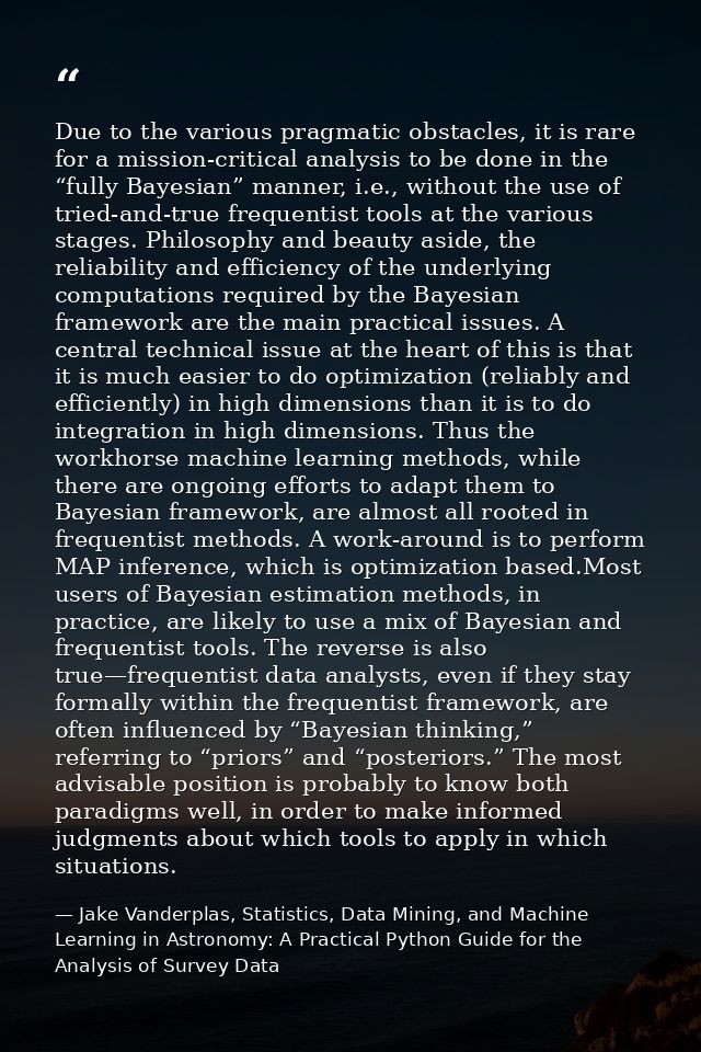Due to the various pragmatic obstacles, it is rare for a mission-critical analysis to be done in the “fully Bayesian” ma — Jake Vanderplas, Statistics, Data Mining, and Machine Learning in Astronomy: A Practical Python Guide for the Analysis of Survey Data