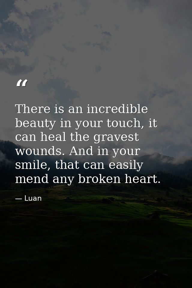 There is an incredible beauty in your touch, it can heal the gravest wounds. And in your smile, that can easily mend any — Luan