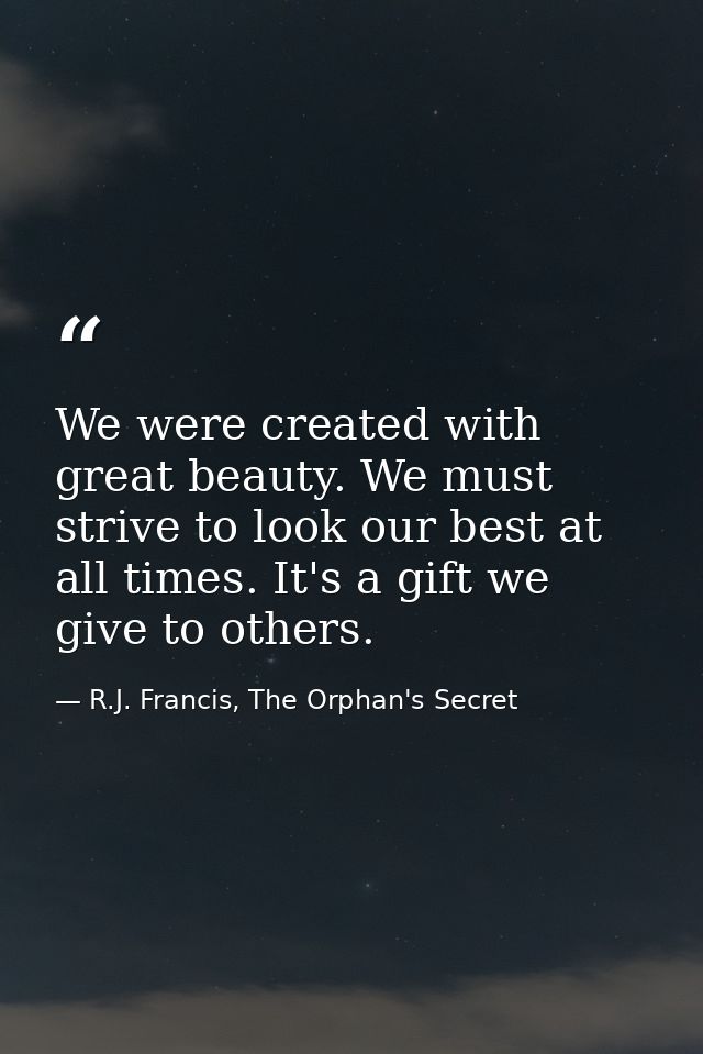We were created with great beauty. We must strive to look our best at all times. It's a gift we give to others. — R.J. Francis, The Orphan's Secret