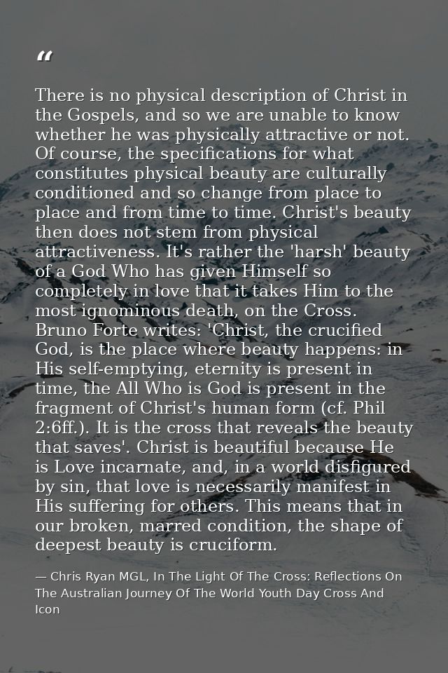 There is no physical description of Christ in the Gospels, and so we are unable to know whether he was physically attrac — Chris Ryan MGL, In The Light Of The Cross: Reflections On The Australian Journey Of The World Youth Day Cross And Icon