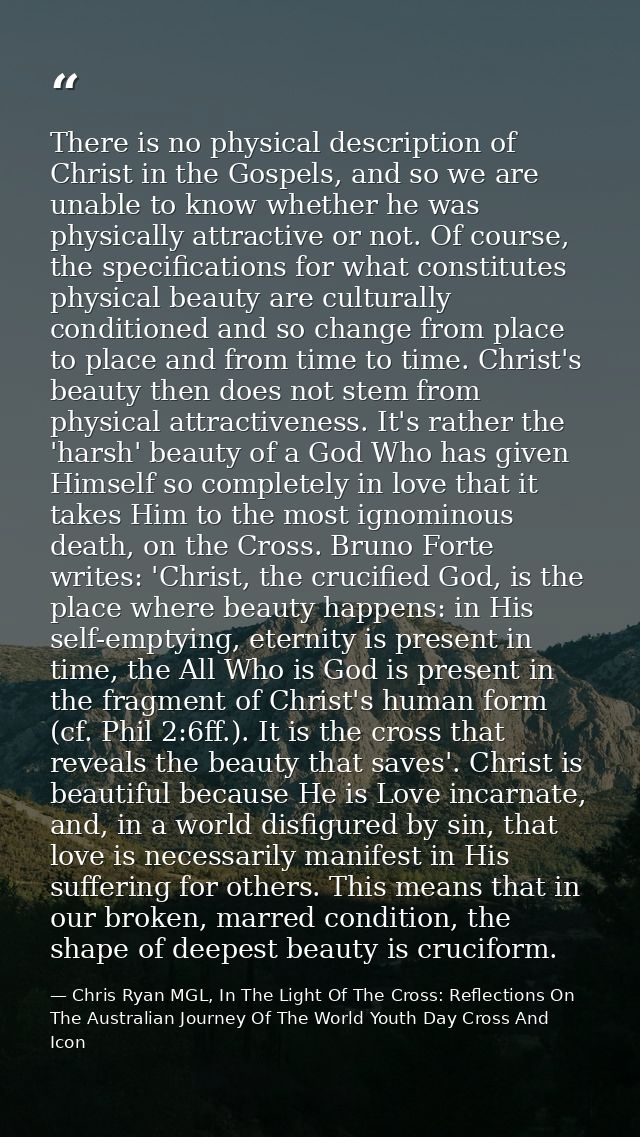 There is no physical description of Christ in the Gospels, and so we are unable to know whether he was physically attrac — Chris Ryan MGL, In The Light Of The Cross: Reflections On The Australian Journey Of The World Youth Day Cross And Icon