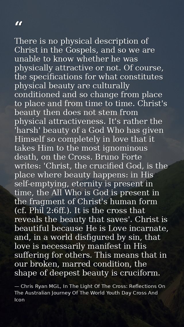 There is no physical description of Christ in the Gospels, and so we are unable to know whether he was physically attrac — Chris Ryan MGL, In The Light Of The Cross: Reflections On The Australian Journey Of The World Youth Day Cross And Icon