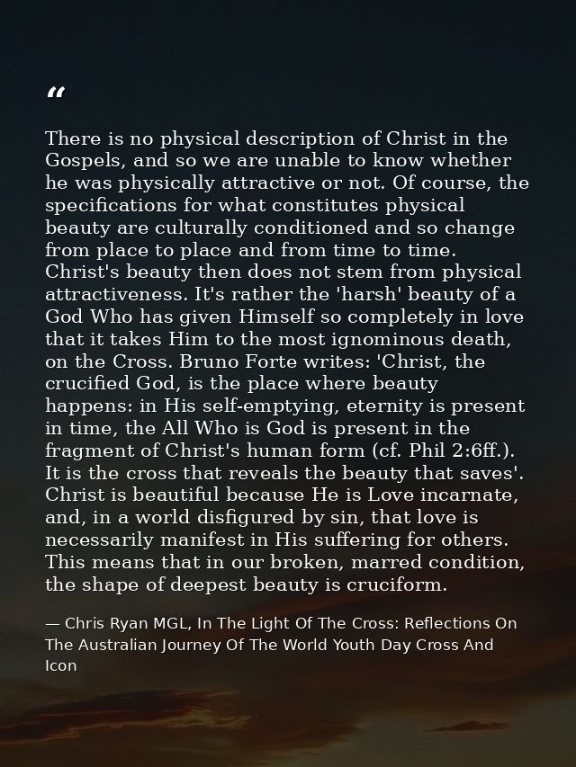 There is no physical description of Christ in the Gospels, and so we are unable to know whether he was physically attrac — Chris Ryan MGL, In The Light Of The Cross: Reflections On The Australian Journey Of The World Youth Day Cross And Icon