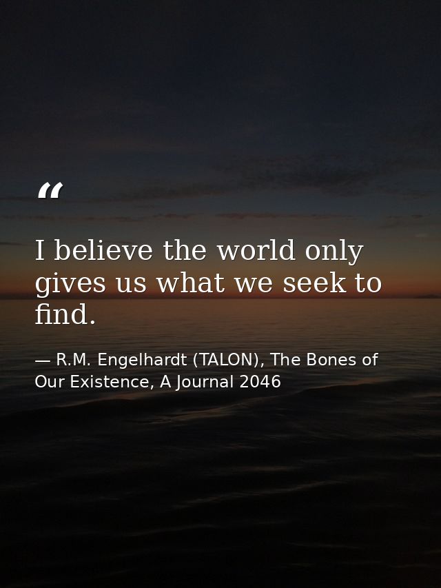 I believe the world only gives us what we seek to find. — R.M. Engelhardt (TALON), The Bones of Our Existence, A Journal 2046