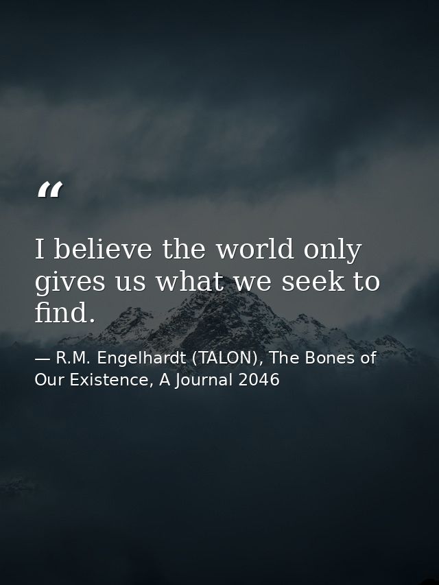I believe the world only gives us what we seek to find. — R.M. Engelhardt (TALON), The Bones of Our Existence, A Journal 2046