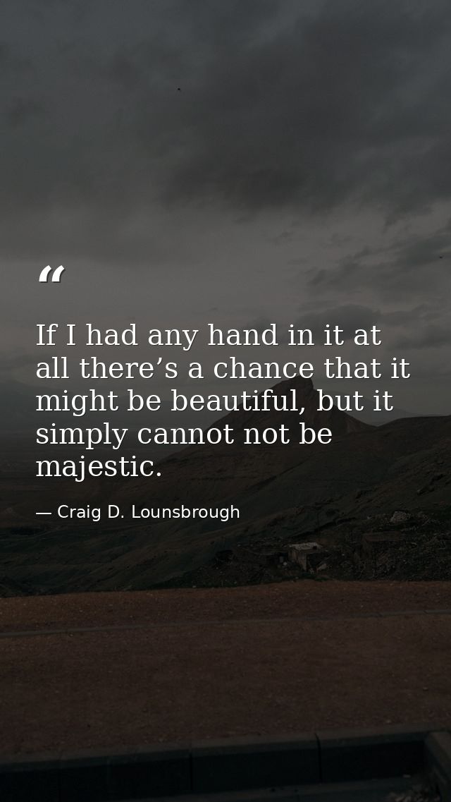 If I had any hand in it at all there’s a chance that it might be beautiful, but it simply cannot not be majestic. — Craig D. Lounsbrough