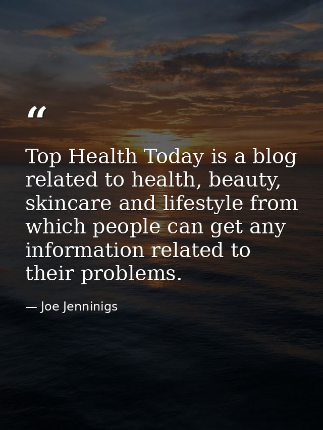 Top Health Today is a blog related to health, beauty, skincare and lifestyle from which people can get any information r — Joe Jenninigs
