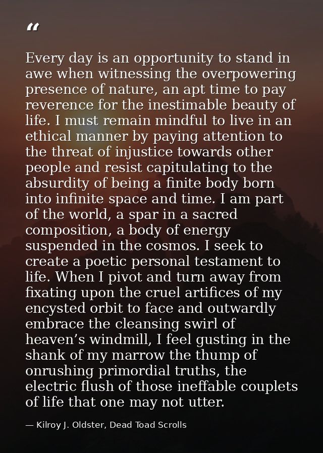 Every day is an opportunity to stand in awe when witnessing the overpowering presence of nature, an apt time to pay reve — Kilroy J. Oldster, Dead Toad Scrolls