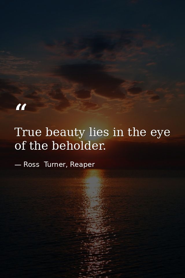 True beauty lies in the eye of the beholder. — Ross  Turner, Reaper