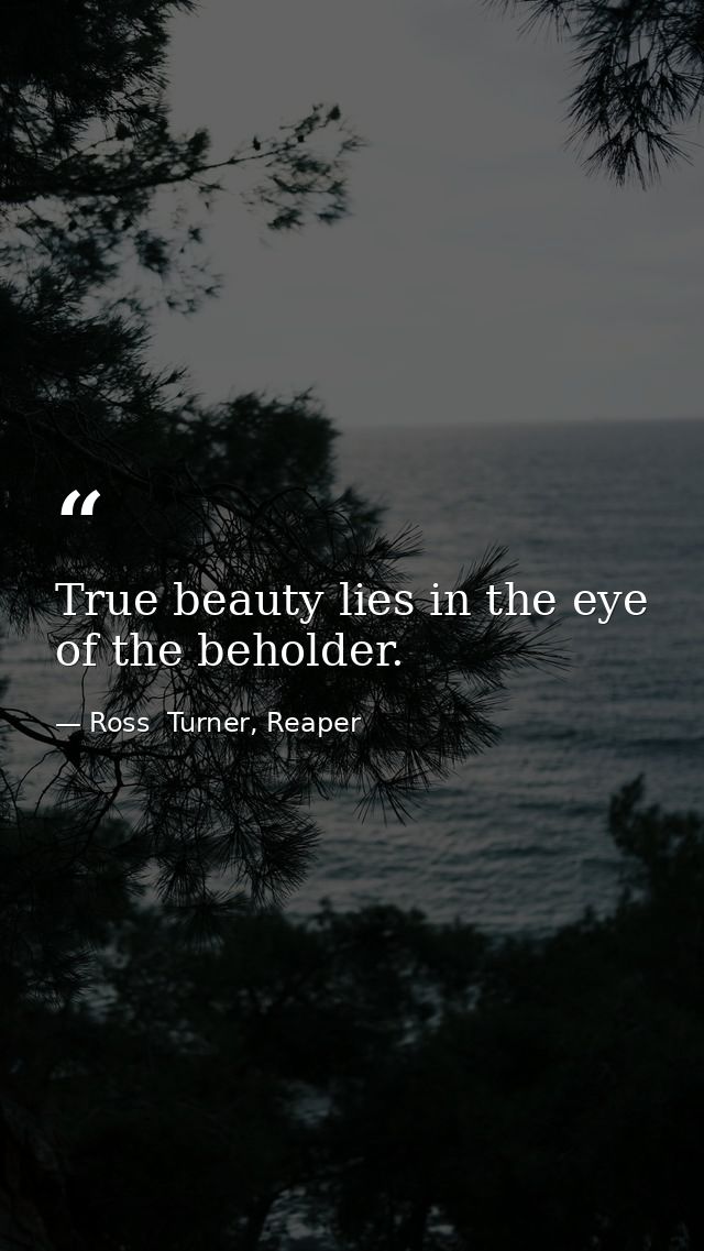 True beauty lies in the eye of the beholder. — Ross  Turner, Reaper