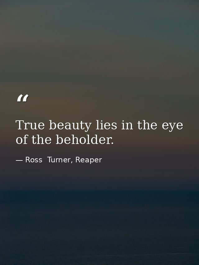 True beauty lies in the eye of the beholder. — Ross  Turner, Reaper