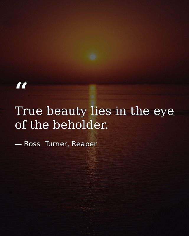 True beauty lies in the eye of the beholder. — Ross  Turner, Reaper