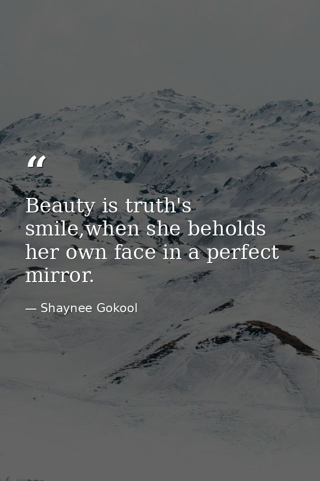 Beauty is truth's smile,when she beholds her own face in a perfect mirror. — Shaynee Gokool