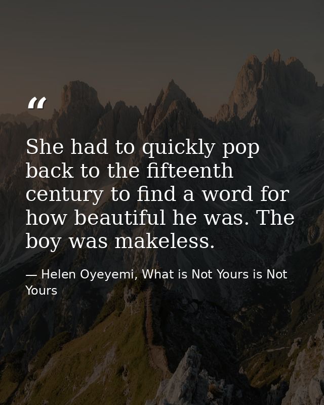 She had to quickly pop back to the fifteenth century to find a word for how beautiful he was. The boy was makeless. — Helen Oyeyemi, What is Not Yours is Not Yours