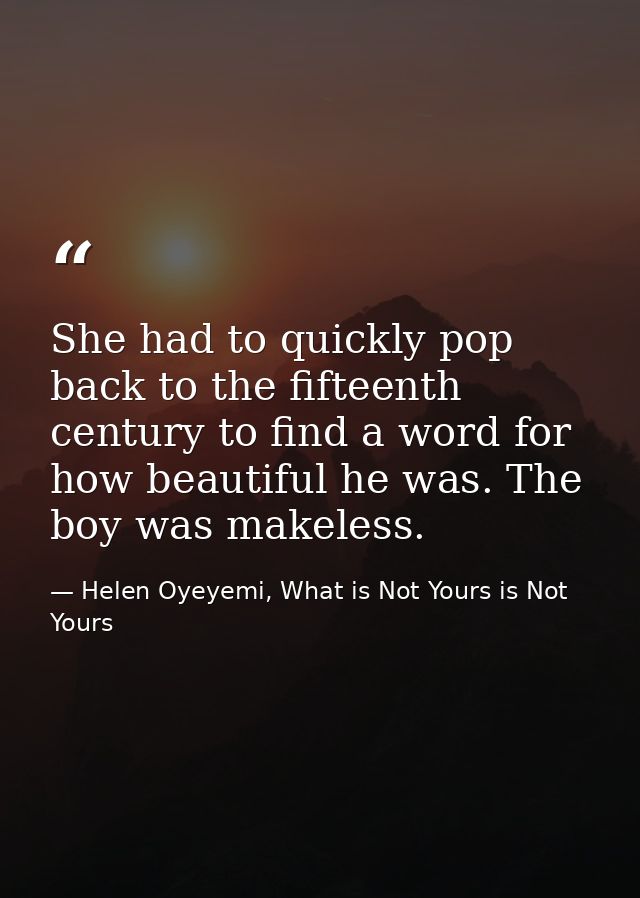 She had to quickly pop back to the fifteenth century to find a word for how beautiful he was. The boy was makeless. — Helen Oyeyemi, What is Not Yours is Not Yours