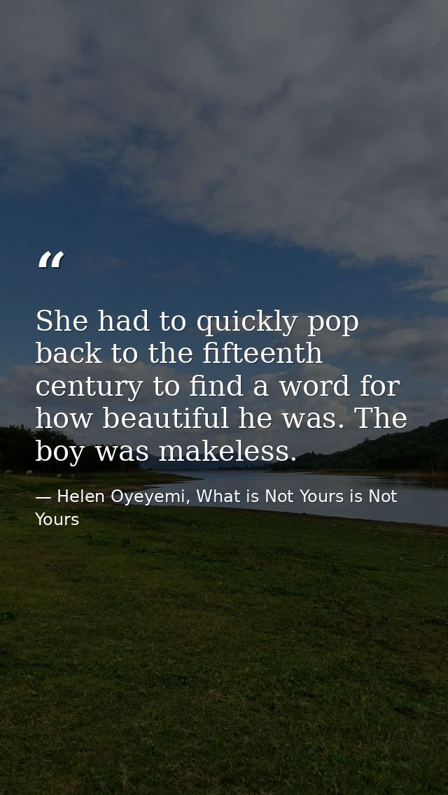She had to quickly pop back to the fifteenth century to find a word for how beautiful he was. The boy was makeless. — Helen Oyeyemi, What is Not Yours is Not Yours