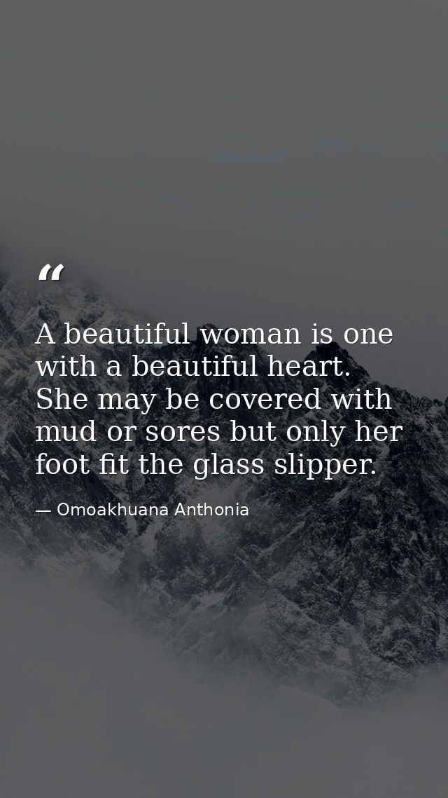 A beautiful woman is one with a beautiful heart. She may be covered with mud or sores but only her foot fit the glass sl — Omoakhuana Anthonia