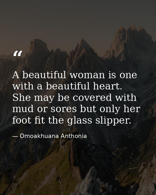 A beautiful woman is one with a beautiful heart. She may be covered with mud or sores but only her foot fit the glass sl — Omoakhuana Anthonia