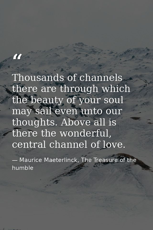 Thousands of channels there are through which the beauty of your soul may sail even unto our thoughts. Above all is ther — Maurice Maeterlinck, The Treasure of the humble