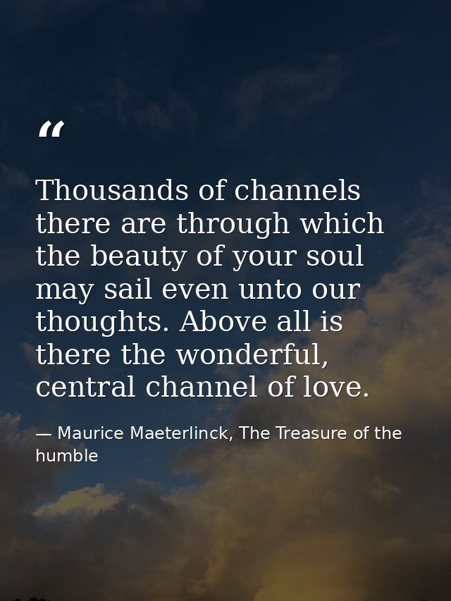 Thousands of channels there are through which the beauty of your soul may sail even unto our thoughts. Above all is ther — Maurice Maeterlinck, The Treasure of the humble