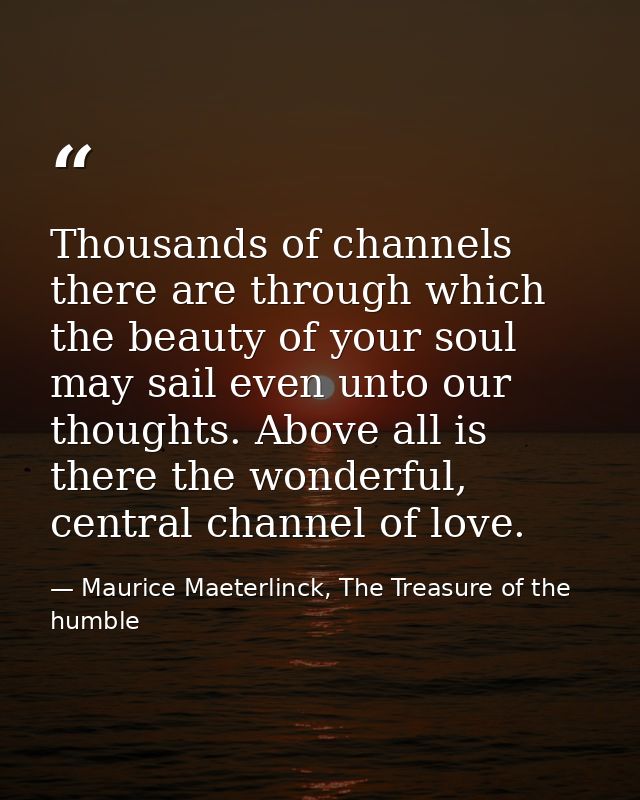 Thousands of channels there are through which the beauty of your soul may sail even unto our thoughts. Above all is ther — Maurice Maeterlinck, The Treasure of the humble