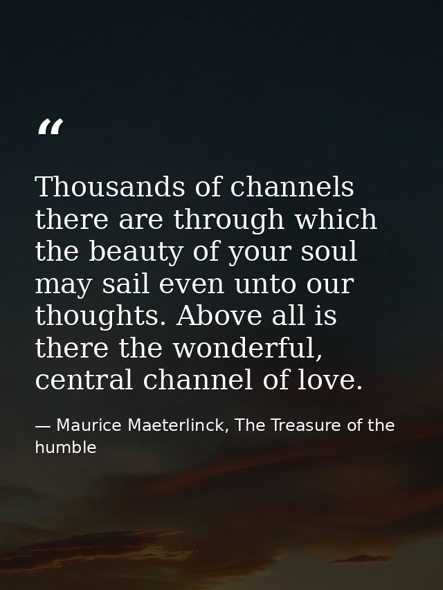 Thousands of channels there are through which the beauty of your soul may sail even unto our thoughts. Above all is ther — Maurice Maeterlinck, The Treasure of the humble