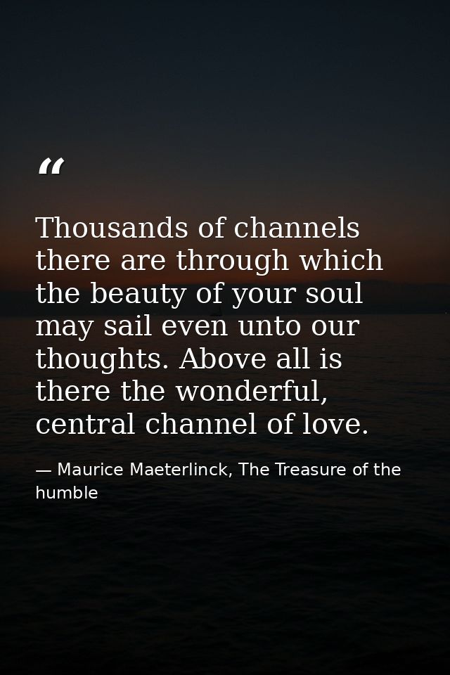 Thousands of channels there are through which the beauty of your soul may sail even unto our thoughts. Above all is ther — Maurice Maeterlinck, The Treasure of the humble