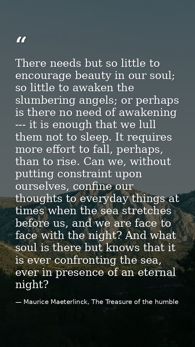 There needs but so little to encourage beauty in our soul; so little to awaken the slumbering angels; or perhaps is ther — Maurice Maeterlinck, The Treasure of the humble