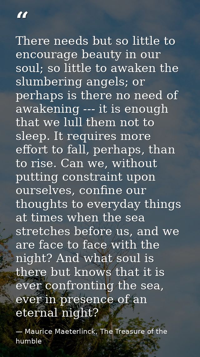 There needs but so little to encourage beauty in our soul; so little to awaken the slumbering angels; or perhaps is ther — Maurice Maeterlinck, The Treasure of the humble