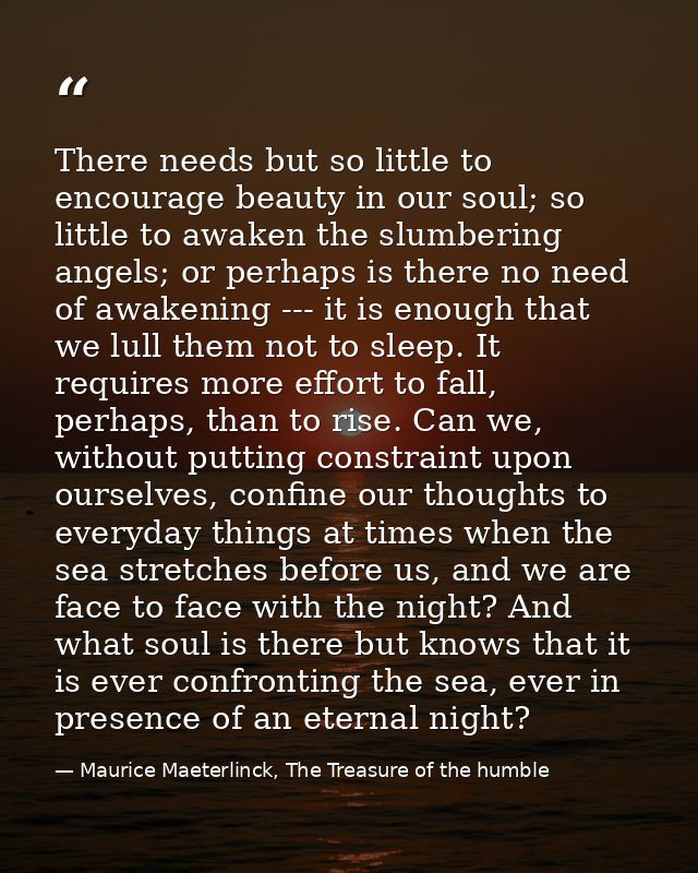There needs but so little to encourage beauty in our soul; so little to awaken the slumbering angels; or perhaps is ther — Maurice Maeterlinck, The Treasure of the humble