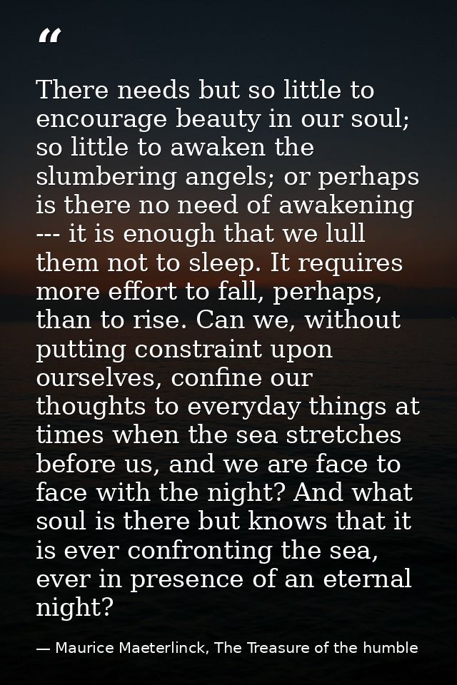 There needs but so little to encourage beauty in our soul; so little to awaken the slumbering angels; or perhaps is ther — Maurice Maeterlinck, The Treasure of the humble